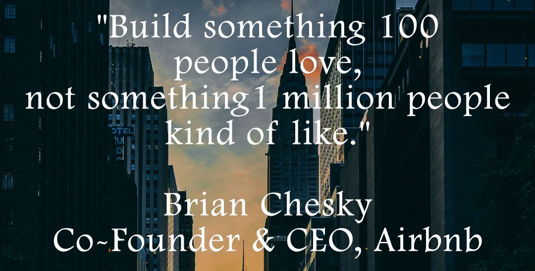 Build something 100 people love - Brian Chesky, Co-Founder & CEO, Airbnb