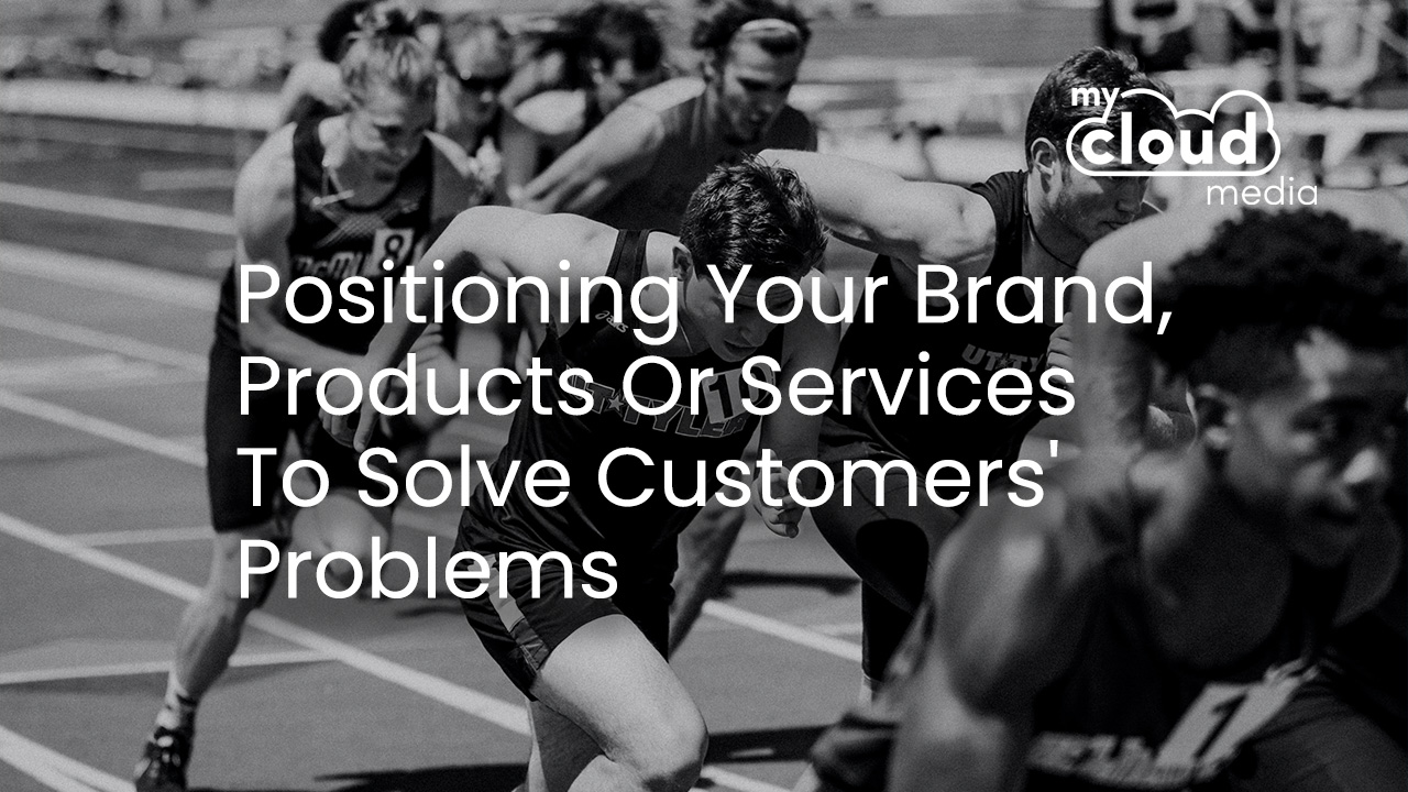 Positioning Your Brand, Products Or Services To Solve Customers' Problems